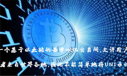 uni币（Universal Currency，UNI）是由去中心化金融（DeFi）平台Uniswap发行的一种加密货币。Uniswap是一个基于以太坊的去中心化交易所，允许用户直接在区块链上交易各种代币。UNI币作为Uniswap的治理代币，使持有者能够参与平台的决策和协议的改进。

UNI币并不属于特定国家，因为它是一种全球使用的加密货币，网络底层基于去中心化区块链技术。用户和投资者来自世界各地，因此不能简单地将UNI币归属于某个特定的国家。