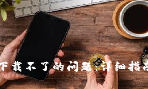 如何解决TP钱包下载不了的问题：详细指南与常见故障排除