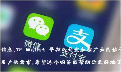 tpwallet（TP Wallet）是一个数字资产钱包，广泛用于存储和管理各种加密货币。根据可查阅的信息，TP Wallet 早期的开发和推广大约始于 2021 年。它旨在为用户提供一个安全、易用的环境，以便方便地进行加密资产的存储和交易。

在不同的区块链技术不断发展和演进的背景下，TP Wallet也在不断更新和迭代，以更好地满足用户的需求。希望这个回答能帮助你更好地了解 TP Wallet 的发展历程。如果有更详细的需求，欢迎随时提问！