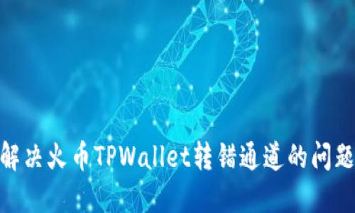 ��iaoti如何解决火币TPWallet转错通道的问题，确保资金安全