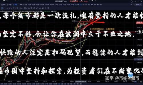 币圈充满了机遇与挑战，以下是一些激励人心的句子，旨在激发在加密货币领域的热情和决心：

1. **“在风暴中，唯有风帆能辨真航。”**
   
2. **“成功从不眷顾犹豫不决的人，勇敢踏出第一步，你将见证自己的奇迹。”**
   
3. **“比特币的人生很简单：跌倒了就要爬起来，再次握紧你手中的信念。”**

4. **“每一次市场的波动，都是丛林中的一次启航，敢于探索，才能发现宝藏。”**

5. **“从小白到高手，唯一的捷径是坚持不懈，不怕失败，勇往直前。”**

6. **“投资如航海，成功者总是那些敢于迎风破浪的人。”**

7. **“在币圈，最重要的不是金钱，而是人心的信任和坚持。”**

8. **“每一个牛市都在孕育，每个熊市都是一次洗礼，唯有坚持的人才能收获。”**

9. **“潮起潮落，唯有内心的坚定不移，会让你在波澜中立于不败之地。”**

10. **“投资是一场马拉松，快跑的人注定是扫码观望，而稳健的人才能到达终点。”**

这些句子不仅励志，还鼓励在币圈中坚持和探索，为投资者们在不断变化的市场中注入了信心与勇气。