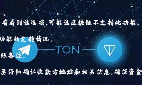 在使用TPWallet（即“TP钱包”）进行转币时，备注功能的存在与否通常取决于所选择的 blockchain 以及该区块链是否支持该功能。以 Ethereum 和 Binance Smart Chain 等流行区块链为例，交易时可以选择添加备注（或称为消息），但并不是所有区块链都支持。

一些方法可以帮助您确认是否可以添加备注：

1. **检查钱包设置**：在进行转账时， TPWallet 通常会提供一个发送界面，其中可能会包含备注字段。如果没有看到该选项，可能该区块链不支持此功能。

2. **参考官方文档**：访问 TPWallet 的官方网站或用户手册，了解特定区块链的转账功能，特别是备注这项功能的支持情况。

3. **社区支持**：通过社交媒体、论坛或TPWallet的官方社群，询问其他用户的经验，以确认哪些区块链支持转账备注。

建议在转账前，总是仔细核对信息，并在必要时进行小额测试交易，以确保顺利完成。在完成任何转账之前，一定要仔细确认收款方地址和相关信息，确保资金安全。