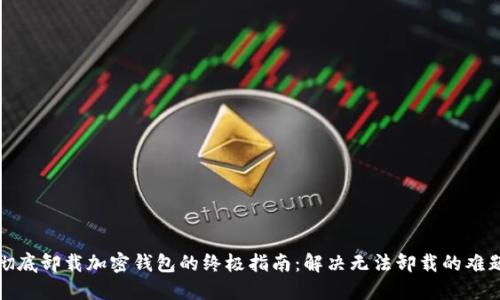 彻底卸载加密钱包的终极指南：解决无法卸载的难题