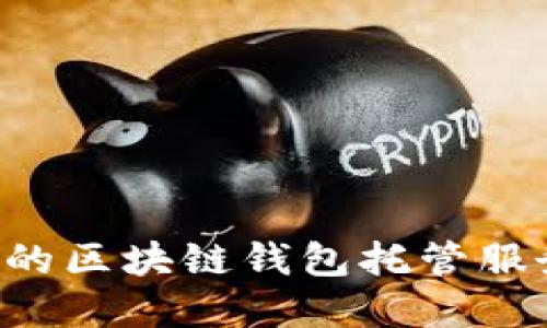 如何选择合适的区块链钱包托管服务商：全面指南