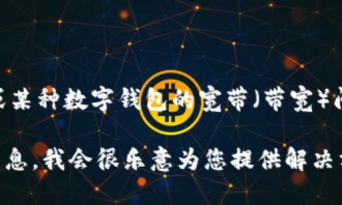 看起来您的消息可能有点模糊。如果您是在询问有关IM（即时通讯）钱包或某种数字钱包的宽带（带宽）问题，那么这可能与您的网络连接能力或者某个特定应用程序的设置有关。

如果您能提供更多的上下文或详细信息，例如您遇到的具体问题或错误消息，我会很乐意为您提供解决方案或建议。
