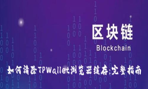 如何清除TPWallet浏览器缓存：完整指南