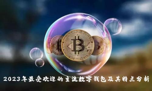 2023年最受欢迎的主流数字钱包及其特点分析