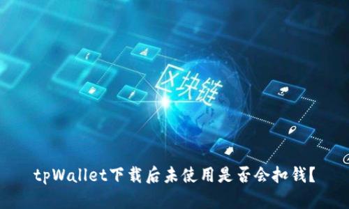 tpWallet下载后未使用是否会扣钱？
