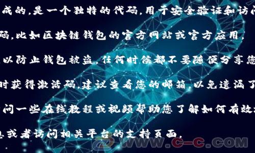 区块链钱包的激活码一般是在您注册或创建钱包时生成的，是一个独特的代码，用于安全验证和访问您的钱包。解除疑惑之前，请注意以下几点：

1. **激活码的来源**：建议您通过官方渠道获取激活码，比如区块链钱包的官方网站或官方应用。

2. **安全性**：请务必确保您的激活码不被他人获取，以防止钱包被盗。任何时候都不要随便分享您的激活码。

3. **找回激活码**：如果您忘记了激活码或者未能及时获得激活码，建议查看您的邮箱，以免遗漏了相关的注册邮件，或联系区块链钱包的客服寻求帮助。

4. **学习使用**：如果您是区块链钱包的新手，可以访问一些在线教程或视频帮助您了解如何有效地使用这个钱包，包括如何找到和使用激活码。

如需进一步的信息或具体的帮助，请提供更多详细信息或者访问相关平台的支持页面。