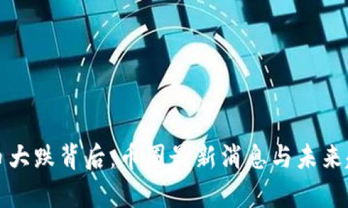 数字货币大跌背后：币圈最新消息与未来趋势解析