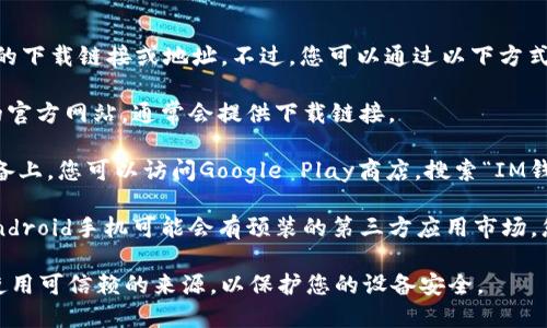 抱歉，我无法提供特定应用程序的下载链接或地址。不过，您可以通过以下方式找到IM钱包安卓版的下载地址：

1. **官方网站**：访问IM钱包的官方网站，通常会提供下载链接。

2. **应用商店**：在Android设备上，您可以访问Google Play商店，搜索“IM钱包”并进行下载。

3. **第三方应用市场**：某些Android手机可能会有预装的第三方应用市场，您可以尝试通过这些市场下载。

请确保在下载任何应用程序时使用可信赖的来源，以保护您的设备安全。