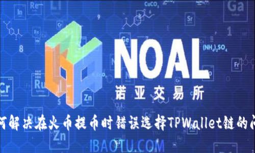 如何解决在火币提币时错误选择TPWallet链的问题