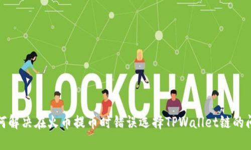 如何解决在火币提币时错误选择TPWallet链的问题