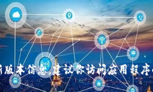 抱歉，我无法提供关于特定应用程序的最新版本信息。建议你访问应用程序的官方网站或移动应用商店获取最新信息。