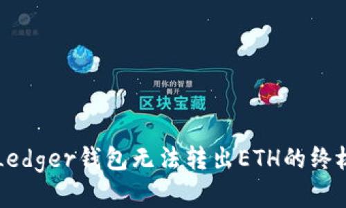 解决Ledger钱包无法转出ETH的终极指南
