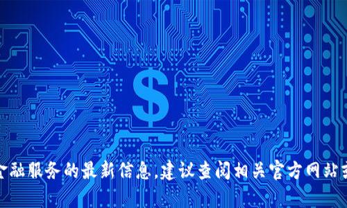 很抱歉，我无法提供关于这种特定金融服务的最新信息。建议查阅相关官方网站或与客服进行联系以获得准确信息。