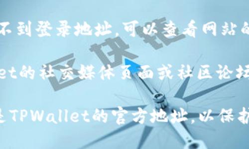 要查看TPWallet的登录地址，可以按照以下步骤进行：

1. **访问官方网站**：首先，打开你常用的网络浏览器，输入TPWallet的官方网站地址，以确保你访问的是官方平台。

2. **查找登录入口**：在TPWallet的主页上，通常会有明显的“登录”或“Sign In”按钮，点击该按钮即可进入登录页面。

3. **查看URL**：进入登录页面后，可以查看浏览器地址栏中的URL，这就是TPWallet的登录地址。

4. **使用帮助或支持页面**：如果在官网上找不到登录地址，可以查看网站的帮助或支持页面，寻求相关的登录信息。

5. **社交媒体和社区**：你也可以访问TPWallet的社交媒体页面或社区论坛，那里通常会发布最新的登录和功能相关信息。

确保在输入任何个人信息之前，确认你访问的是TPWallet的官方地址，以保护你的账户安全。