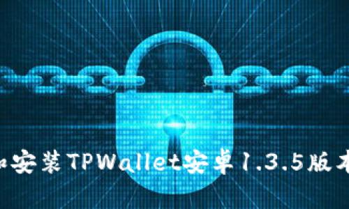如何下载和安装TPWallet安卓1.3.5版本：详尽指南
