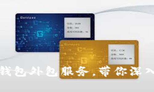 如何选择合适的区块链钱包外包服务，带你深入了解区块链技术的未来