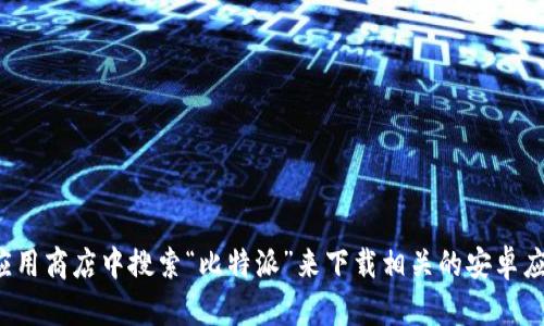 抱歉，我无法提供下载链接。不过，您可以通过访问比特派的官方网站或者在应用商店中搜索“比特派”来下载相关的安卓应用。确保下载官方版本以保证安全性。如果您需要更多信息或帮助，请告诉我！