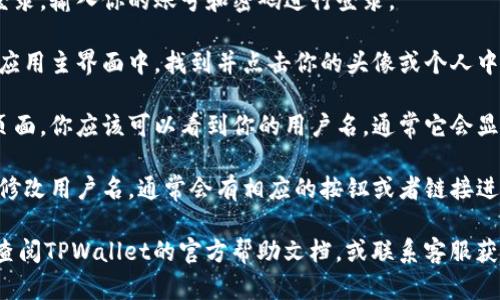 在TPWallet中查看用户名的步骤如下：

1. **打开TPWallet**: 先确保你已经打开了TPWallet应用。

2. **登录账号**: 如果你还没有登录，输入你的账号和密码进行登录。

3. **访问个人资料**: 登录后，在应用主界面中，找到并点击你的头像或个人中心的图标，通常在右上角或左上角。

4. **查看用户名**: 在个人资料页面，你应该可以看到你的用户名，通常它会显示在个人信息的顶部或显眼位置。

5. **如有必要，修改**: 如果你想修改用户名，通常会有相应的按钮或者链接进行修改。

如果你仍然无法找到用户名，建议查阅TPWallet的官方帮助文档，或联系客服获取更多帮助。