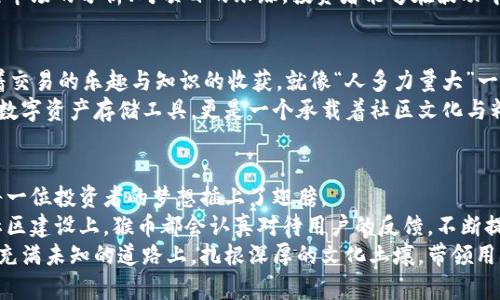   猴币钱包：虚拟货币新时代的财富利器 / 

 guanjianci 虚拟货币, 猴币, 钱包, 投资 /guanjianci 

引言：虚拟货币的崛起
在信息技术迅猛发展的今天，虚拟货币已经不再是一个陌生的词汇。它如同深海中的璞玉，吸引着无数投资者的目光。出于对传统金融体系的质疑与追求高收益的渴望，越来越多的人纷纷加入虚拟货币的投资大潮。而在众多虚拟货币中，猴币作为一种新兴的数字货币，以其独特的特点和应用成功吸引了众多追随者。

猴币的由来与发展
猴币，这个名字来源于我国传统文化中的“猴”这个富有智慧和灵动的代表。在中国文化中，猴子被赋予了聪明、机智等多重意义。猴币的创始团队灵感来源于这一文化符号，旨在创建一个既具娱乐性又具投资价值的数字货币平台。
自从猴币面世以来，其背后的团队不断技术架构，推出一系列便捷的功能，逐步形成了以“猴币钱包”为核心的生态系统。它的目标是推动区块链技术的发展，成为一个人人都能参与并且受益的社区。

猴币钱包的功能与特色
猴币钱包作为猴币生态系统的基础设施，提供了安全、便利、跨平台的数字钱包服务。它不仅支持猴币的存储与交易，还整合了多种虚拟货币的管理功能，满足用户的多元需求。
在设计上，猴币钱包充分考虑了用户体验和界面的友好性。用户在使用过程中，可以如同在春风得意的日子里漫步，无需担心繁琐的操作。钱包的界面简洁直观，用户可以轻松进行币种转换、交易查询以及安全设置等功能操作。

安全性与隐私保护
在如今这个被热衷投资的环境中，安全性无疑是用户最关心的问题之一。猴币钱包采用了先进的加密技术，确保用户的资产在转账和交易过程中的安全性。同时，钱包内部还设有多重身份验证机制，用技术保障用户的隐私及信息安全。正如古人所说：“小心驶得万年船”，猴币钱包始终将用户安全放在第一位。

投资猴币：风险与机遇并存
投资虚拟货币，尤其是猴币，既是机遇，也是挑战。正如一句老话：“羊毛出在羊身上”，投资如同一场博弈，市场的波动与政策的变化无时无刻不在影响着投资者的利益。尤其是新兴货币更是如同一枚怀着萤火虫的蛙卵，充满不确定性。
然而，机会总是留给有准备的人。对于那些具备一定市场敏感度和风险承受能力的投资者来说，猴币的潜力不可小觑。通过多个渠道对市场的分析、对项目的跟踪，投资者能够在波动中发现机会，把握时机。

猴币社区与文化
随着猴币生态的不断成长，猴币社区也逐渐形成，成为一个充满活力的社群。在这里，各路投资者、开发者、爱好者齐聚一堂，共同分享着交易的乐趣与知识的收获。就像“人多力量大”一样，社区的力量可以推动猴币的发展。
社区内常常举行线上线下的交流活动，让参与者能够更加深入地了解猴币的未来规划与发展方向。正因如此，猴币钱包不仅仅是一个数字资产存储工具，更是一个承载着社区文化与精神的平台。

总结：猴币钱包的未来展望
回顾猴币的发展历程，我们可以看到它从无到有，从涓涓细流成长为蓄势待发的洪流。猴币钱包不仅为用户提供了便利的服务，更为每一位投资者的梦想插上了翅膀。
展望未来，随着区块链技术的不断演进和市场环境的变化，猴币钱包将继续迭代创新，保持灵活的应变能力。无论是在技术上还是在社区建设上，猴币都会认真对待用户的反馈，不断提升服务，确保用户的资金与信息安全。
在这个千变万化的虚拟货币时代，猴币钱包无疑是一个值得关注的投资平台。面对未来的挑战与机遇，我们期待猴币钱包能够在这条充满未知的道路上，扎根深厚的文化土壤，带领用户收获属于他们的财富。