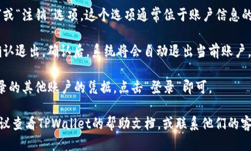 要退出 TPWallet 并登录到其他账户，请按照以下步骤操作：

1. **打开 TPWallet 应用**：首先，确保你已打开 TPWallet 应用。

2. **访问账户设置**：在主界面上，通常在右上角，可以找到一个个人资料图标或设置图标。点击这个图标以进入账户设置页面。

3. **找到退出登录选项**：在账户设置中，滚动查找“退出登录”或“注销”选项。这个选项通常位于账户信息的底部。

4. **确认退出**：点击“退出登录”后，系统可能会询问你是否确认退出。确认后，系统将会自动退出当前账户。

5. **重新登录**：退出后，你将返回到登录页面。输入你想要登录的其他账户的凭据，点击“登录”即可。

如果在以上步骤中遇到问题，或者无法找到“退出登录”选项，建议查看TPWallet的帮助文档，或联系他们的客服以获取进一步的支持。希望这些信息能帮助你顺利切换账户！