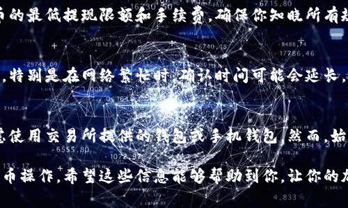 在加密货币的世界里，提币（提现）通常是将你的数字资产从交易所或数字钱包转移到另一个地址，比如个人钱包或其他交易所。因此，提币的地址通常是你希望将资金转移至的目标钱包的地址。

### 提币地址的查找步骤

#### 1. 登录你的交易所账户
首先，你需要登录到你的数字货币交易所账户。常见的交易所包括币安（Binance）、Coinbase、火币（Huobi）等。确保使用双重验证来确保账户安全。

#### 2. 查找你的钱包地址
在你的交易所账户中，通常会有一个“钱包”或“资产”选项。点击这部分，你将看到你所拥有的各种加密货币的列表。选择你想要提币的加密货币，例如比特币（BTC）或以太坊（ETH），然后点击“提币”或“提现”选项。

#### 3. 获取目标钱包地址
在提币页面，你需要填写提币地址。这个地址是你想将数字资产转移到的地址。这通常是在你的个人钱包或其他交易所的接收地址。确保你已经准确复制并粘贴了这个地址，因为一旦转账发出，无法撤回。

#### 4. 输入提币数量
在确认提币地址后，输入你想要提取的数量。在有些情况下，交易所可能会告诉你最低提币数量和相关手续费。请务必查看这些信息，以避免不必要的损失。

#### 5. 确认并提交请求
检查所输入的信息是否全部正确，包括提币地址和数量，确保没有任何打错的字母或数字。确认无误后，提交提币请求。你的交易会进入待处理状态，通常需要一些时间进行确认。

### 小贴士

- **谨慎检查地址**：加密货币交易一旦完成，无法回滚。如果填写错误的地址，资金可能会永久丢失。
- **利用区块链浏览器**：在完成提币后，你可以使用区块链浏览器查找交易状态。这样可以确认资金是否成功转账。

### 常见问题解答

#### 提币时需要注意什么？
提币时最重要的是核实提币地址，确保没有错漏。此外，还要了解所提取的加密货币的最低提现限额和手续费。确保你知晓所有规则，避免任何意外麻烦。

#### 提币一般需要多长时间？
提币的时间因不同交易所、网络拥堵情况而有所不同，通常在几分钟到几小时不等。特别是在网络繁忙时，确认时间可能会延长。

#### 我该选择哪种钱包？
如果你是长线投资者，建议使用硬件钱包以提高安全性。如果是短期交易，可以考虑使用交易所提供的钱包或手机钱包。然而，始终注意安全，定期备份钱包信息。

通过以上步骤和注意事项，你可以顺利找到提币地址，并安全地进行加密货币的提币操作。希望这些信息能够帮助到你，让你的加密货币资产管理更加顺利。