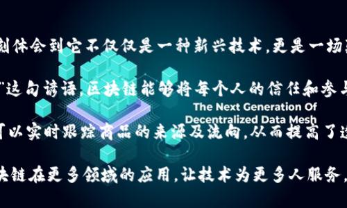 区块链技术自诞生之日起，就以其去中心化和透明性的特性引起了广泛关注。在我对区块链的学习和理解中，我深刻体会到它不仅仅是一种新兴技术，更是一场颠覆传统行业的革命。

首先，区块链通过去中心化的方式打破了中介的壁垒，降低了交易成本，提高了效率。这让我想起了“人心齐，泰山移”这句谚语，区块链能够将每个人的信任和参与汇聚在一起，形成了一个更加稳定的网络。

其次，其透明性和不可篡改性使得数据更加可信，为许多行业带来了创新的可能性。例如，在供应链管理中，区块链可以实时跟踪商品的来源及流向，从而提高了透明度和安全性。这让我到“一目了然”的道理，信息的透明化能够有效地减少腐败和欺诈行为。

最后，区块链的去中心化使得小型创业公司有了与大企业竞争的机会，真正实现了“草根逆袭”。希望未来能看到区块链在更多领域的应用，让技术为更多人服务，而不是被少数人掌握。通过这段时间的学习，我期待区块链能够推动社会的进步，创造一个更加公平和透明的世界。