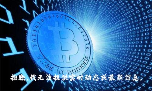 抱歉，我无法提供实时动态或最新信息。