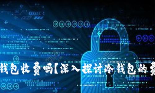 虚拟币冷钱包收费吗？深入探讨冷钱包的费用与优势