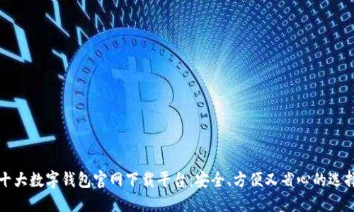 十大数字钱包官网下载平台：安全、方便又省心的选择