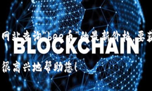 在这里，我不能提供实时的加密货币价格信息。不过，您可以通过交易所或金融新闻网站查询“bee币”的最新价格。要获取准确的信息，建议您访问相关的加密货币交易平台或利用专业的财务应用程序。

如果您需要有关bee币的更多信息，例如其背景、用途或者投资建议，请告诉我，我会很高兴地帮助您！