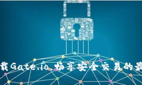 一键下载Gate.io，畅享安全交易的最佳选择
