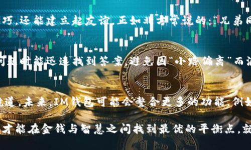 jiaotiIM钱包使用教程：从新手到高手的完整指南/jiaoti
IM钱包, 加密货币, 数字货币, 使用教程/guanjianci

一、什么是IM钱包？
IM钱包，作为一种新兴的数字货币钱包，已经吸引了越来越多的用户。它是一种安全、便捷的工具，用于存储、管理和交易各种加密货币。与传统的钱包不同，IM钱包充分利用区块链技术的优势，为用户提供了更高的安全性和隐私保护。正如老话说：“巧妇难为无米之炊”，在这数字时代，拥有一个好的钱包可是万事之基。

二、IM钱包的安装
首先，你需要在你的智能手机或电脑上下载IM钱包应用。对于手机用户，可以在应用商城中搜索“IM钱包”进行下载安装；而对于电脑用户，则可以直接访问IM钱包的官方网站进行下载。在安装之前，确保你设备的安全性，防止下载到仿冒软件。软件安装完成后，打开应用，界面，一看就懂，确实符合“一日之计在于晨”的道理，从一开始就让用户感受到方便与高效。

三、创建IM钱包账户
打开IM钱包应用后，选择“创建新钱包”。接下来，你会被要求设置一个强密码，务必确保这个密码足够复杂和安全。同时，系统会生成一组助记词，这是你恢复钱包的重要凭据，一定要妥善保管。俗话说：“宁可千日无嗅，莫可一时失火”，在保护这些信息方面，时刻保持谨慎。

四、IM钱包的资金管理
成功创建钱包后，你可以开始进行资金的充值和提取。点击“充值”功能，系统会显示你可以接受的加密货币类型。根据提示，将相应的加密货币转入你的IM钱包。这时，你可能会用到一些独特的交易术语，比如“转账手续费”。仔细阅读相关信息，避免不必要的损失。将资金成功转入后，不妨细细欣赏一下钱包里的数字资产，仿佛看到了“月有阴晴圆缺”的变化。

五、加密货币的交易
IM钱包不仅是存储资金的工具，还是进行加密货币交易的重要平台。若你想出售或购买某种数字货币，可以直接在应用内选择“交易”。在交易前，一定要先了解市场行情，避免因“买得急，卖得快”而造成的损失。市场如战场，战士们需要精明果断，才能在风云变幻中立于不败之地。

六、安全性及注意事项
在使用IM钱包的过程中，安全性始终是重中之重。总有些不法分子试图通过钓鱼网站或假冒软件来盗取你的资金。因此，切勿随便点击陌生链接，更不要将个人信息透露给他人。对待安全，一定要有“警钟长鸣”的意识。对于想要长期投资的人来说，定期备份钱包信息，更是对自己财产的负责。

七、IM钱包的社区支持
IM钱包拥有一个活跃的用户社区，随时欢迎新手加入。在这里大家可以分享使用经验、市场分析，甚至交易策略。通过这样的互动，不仅可以提高自己的使用技巧，还能建立起友谊。正如北方常说的：“兄弟同心，其利断金”，大家齐心协力，共同成长。

八、常见问题解答
在使用IM钱包时，难免会遇到一些问题。比如，如何找回丢失的助记词、如何提高转账速度等等。在这里，我们为你整理了一些常见问题及其解答，以便你遇到问题时能迅速找到答案，避免因“小路偏离”而浪费时间。例如，如果你误删了钱包应用，不必惊慌，只需重新下载并输入助记词即可恢复。

九、总结及未来展望
IM钱包的使用并不复杂，但其中蕴含的知识和技巧却是无穷无尽。作为一个新手，通过不断的学习和实践，你一定能够在加密货币的海洋中找到属于自己的航道。未来，IM钱包可能会整合更多的功能，例如去中心化交易所的接入、借贷服务等。只要你保持对市场动态的关注，以及学习的热情，未来的你一定会在这个数字货币的领域中游刃有余。

总而言之，从创建账户到进行交易，再到保护个人信息，IM钱包为加密货币的管理提供了一个良好的平台。在这个快速发展的时代，及时更新自己的知识储备，才能在金钱与智慧之间找到最优的平衡点。就如那句老话所说：“有志者事竟成”，相信只要努力学习，你就能将IM钱包用到极致！