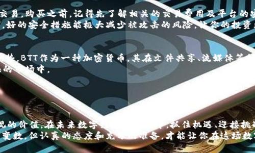  探索加密货币BTT：如何在数字经济中获利 /   
 guanjianci 加密货币, BTT, 数字经济, 区块链 /guanjianci 

引言：加密货币的崛起
近年来，加密货币已经从一个小众市场发展成为全球金融的重要组成部分。尤其是在互联网和区块链技术的飞速发展下，加密货币为投资者和普通用户提供了前所未有的机会。在众多加密货币中，BitTorrent Token（BTT）作为一种新兴的数字资产，颇受关注，其背后深厚的技术和市场潜力吸引了越来越多的目光。

BTT的背景与概述
BTT是由著名的在线文件共享平台BitTorrent推出的加密货币，其目的是为了激励用户参与文件的共享与存储。与传统的中心化服务不同，BTT希望通过区块链技术的去中心化特性，让每一个用户都能在公平的环境中获得收益。
在过去的几年里，区块链和加密货币的趋势使得BTT成为了一个热话题。根据一些市场分析师的观点，BTT不仅是一种投资工具，更是推动文件共享革命的重要力量。

BTT的工作原理
BTT的核心机制是基于区块链的去中心化文件共享。用户在使用BitTorrent协议下载文件的同时，可以选择将自己的带宽和存储空间分享给其他用户，从而赚取BTT代币。这种机制不仅提高了文件下载的速度，还使得用户之间的互动更加紧密，形成了一个良性的生态系统。
你是否听过“水能载舟，亦能覆舟”？在BTT的生态系统中，用户之间的合作和分享就如同那水般，推动着整个网络的流动与发展。

投资BTT的理由
很多人会问，为什么要投资BTT？首先，BTT所代表的背景和技术是其成功的保证。作为全球最大文件共享平台之一的BitTorrent，拥有海量的用户基础和强大的市场影响力。其次，随着数字经济的进一步发展，去中心化的文件共享需求在未来也将持续增长。
再者，BTT的增值潜力不容小觑。根据一些分析，随着市场的逐渐成熟，BTT的需求量将会增加，价格也可能随之上涨。“机会总是留给有准备的人”，如果你能在市场尚处于低谷时果断出手，投资BTT或许能获得丰厚的收益。

如何购买和存储BTT
如果你决定投资BTT，首先你需要选择一个合适的交易所进行购买。一些知名的加密货币交易平台如Binance、Huobi等都支持BTT交易。购买之前，记得先了解相关的交易费用及平台的安全性。
购买BTT之后，存储方式也至关重要。比起将币存放在交易所，建议使用冷钱包或硬件钱包进行长期存储。就像“苍蝇不叮无缝的蛋”，好的安全措施能极大减少被攻击的风险，让你的投资更有保障。

对BTT的未来展望
未来BTT的发展潜力巨大，尤其是在全球范围内数字内容创作和分享需求不断增长的趋势下。更多的用户意识到去中心化平台的优势，BTT作为一种加密货币，其在文件共享、流媒体等领域的应用，将会变得更加广泛。
此外，BTT背后强大的社区支持也是其持续发展的重要因素。社区的力量能够推动项目的发展，使其不断与时俱进。在这个快速变换的市场中，

“未雨绸缪”是非常必要的，及时关注BTT的动态，将能帮助你把握住未来的风口。

总结：抓住数字经济的浪潮
总的来说，BTT作为一种新兴的加密货币，代表着数字经济的未来。无论是作为投资工具，还是参与文件共享的媒介，都有着不可忽视的价值。在未来数字经济的浪潮中，抓住机遇、迎接挑战，或许能让你的投资之路平坦顺利。
希望这篇文章能为你有关BTT的了解提供帮助，毕竟“每一步都算数”，无论是投资还是参与，都要脚踏实地。加密货币的世界虽充满变数，但认真的态度和充分的准备，才能让你在这场数字经济的伟大变革中占得先机。