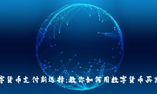 数字货币支付新选择：教你如何用数字货币买东西