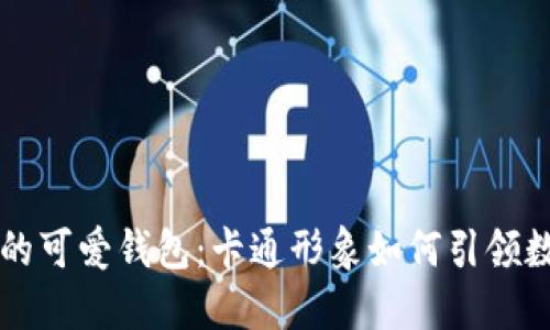 区块链技术里的可爱钱包：卡通形象如何引领数字货币的潮流